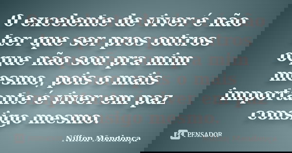 0 excelente de viver é não ter que ser pros outros oque não sou pra mim mesmo, pois o mais importante é viver em paz consigo mesmo.... Frase de Nilton Mendonça.