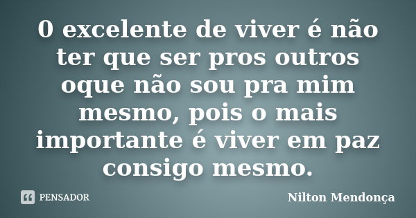 0 excelente de viver é não ter que ser pros outros oque não sou pra mim mesmo, pois o mais importante é viver em paz consigo mesmo.... Frase de Nilton Mendonça.