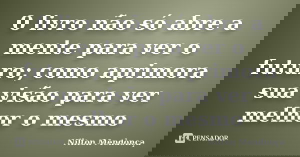 0 livro não só abre a mente para ver o futuro; como aprimora sua visão para ver melhor o mesmo... Frase de Nilton Mendonça.