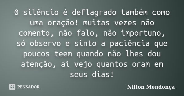 0 silêncio é deflagrado também como uma oração! muitas vezes não comento, não falo, não importuno, só observo e sinto a paciência que poucos teem quando não lhe... Frase de Nilton Mendonça.