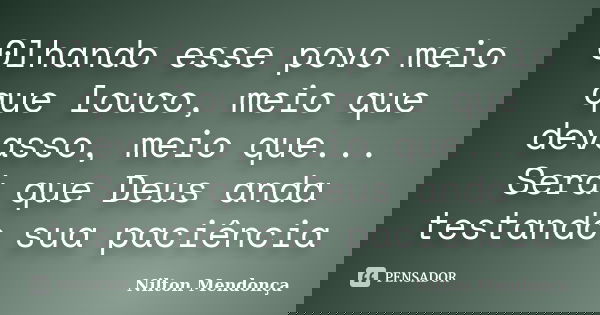 0lhando esse povo meio que louco, meio que devasso, meio que... Será que Deus anda testando sua paciência... Frase de Nilton Mendonça.