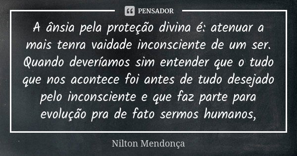 A ânsia pela proteção divina é: atenuar a mais tenra vaidade inconsciente de um ser. Quando deveríamos sim entender que o tudo que nos acontece foi antes de tud... Frase de Nilton Mendonça.