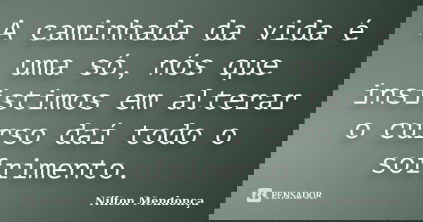 A caminhada da vida é uma só, nós que insistimos em alterar o curso daí todo o sofrimento.... Frase de Nilton Mendonça.