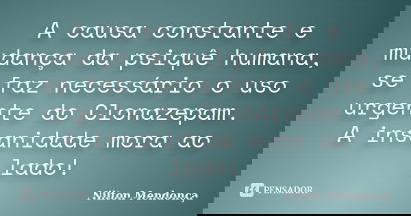 A causa constante e mudança da psiquê humana, se faz necessário o uso urgente do Clonazepam. A insanidade mora ao lado!... Frase de Nilton Mendonça.