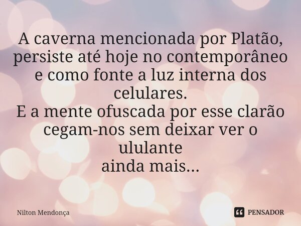 ⁠A caverna mencionada por Platão, persiste até hoje no contemporâneo e como fonte a luz interna dos celulares. E a mente ofuscada por esse clarão cegam-nos sem ... Frase de Nilton Mendonça.