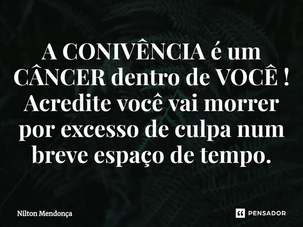 ⁠A CONIVÊNCIA é um CÂNCER dentro de VOCÊ ! Acredite você vai morrer por excesso de culpa num breve espaço de tempo.... Frase de Nilton Mendonça.