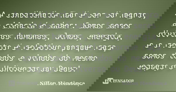 A consciência não é ser só negro, a ciência é saber: Somos seres divinos humanos, almas, energia, e o resto é relativo porque raça somos todos e vindos do mesmo... Frase de Nilton Mendonça.