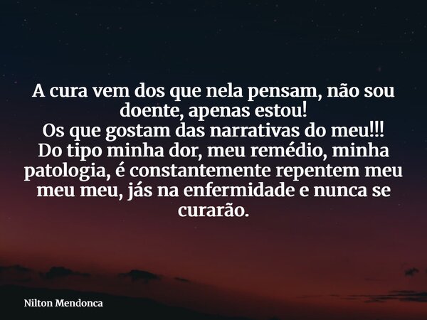 A cura vem dos que nela pensam, não sou doente, apenas estou! Os que gostam das narrativas do meu!!! Do tipo minha dor, meu remédio, minha patologia, é constant... Frase de Nilton Mendonca.