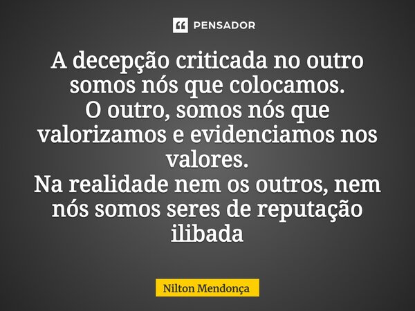 ⁠A decepção criticada no outro somos nós que colocamos. O outro, somos nós que valorizamos e evidenciamos nos valores. Na realidade nem os outros, nem nós somos... Frase de Nilton Mendonça.