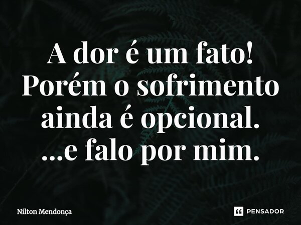 ⁠A dor é um fato! Porém o sofrimento ainda é opcional. ...e falo por mim.... Frase de Nilton Mendonça.