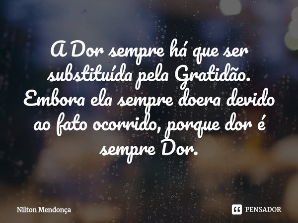 ⁠A Dor sempre há que ser substituída pela Gratidão.
Embora ela sempre doera devido ao fato ocorrido, porque dor é sempre Dor.... Frase de Nilton Mendonça.