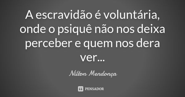 A escravidão é voluntária, onde o psiquê não nos deixa perceber e quem nos dera ver...... Frase de Nilton Mendonça.