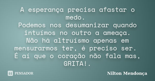 A esperança precisa afastar o medo. Podemos nos desumanizar quando intuímos no outro a ameaça. Não há altruísmo apenas em mensurarmos ter, é preciso ser. É aí q... Frase de Nilton Mendonça.