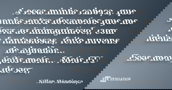 A essa minha cabeça, que sonha entra devaneios que me leva ao inimaginável, com ideias fantasiosas, feito nuvens de algodão... Esse meu jeito meio... Meio EU de... Frase de Nilton Mendonça.