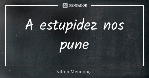 A estupidez nos pune... Frase de Nilton Mendonça.