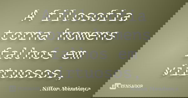 A filosofia torna homens falhos em virtuosos,... Frase de Nilton Mendonça.