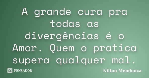 A grande cura pra todas as divergências é o Amor. Quem o pratica supera qualquer mal.... Frase de Nilton Mendonça.