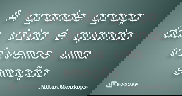 A grande graça da vida é quando vivemos uma emoção... Frase de Nilton Mendonça.