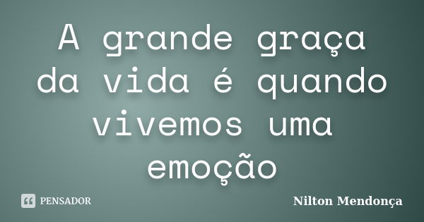 A grande graça da vida é quando vivemos uma emoção... Frase de Nilton Mendonça.