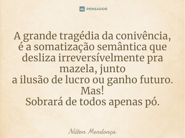 ⁠A grande tragédia da conivência, é a somatização semântica que desliza irreversívelmente pra mazela, junto a ilusão de lucro ou ganho futuro. Mas! Sobrará de t... Frase de Nilton Mendonça.