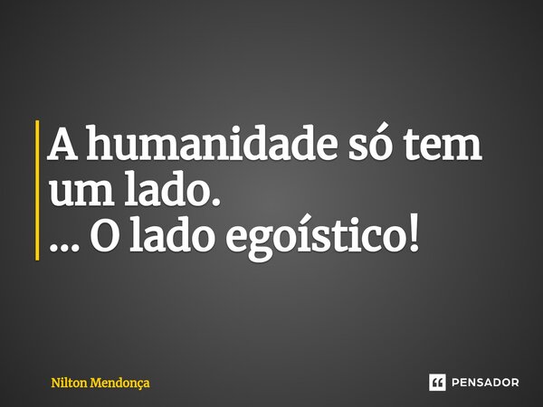 ⁠A humanidade só tem um lado. ... O lado egoístico!... Frase de Nilton Mendonça.