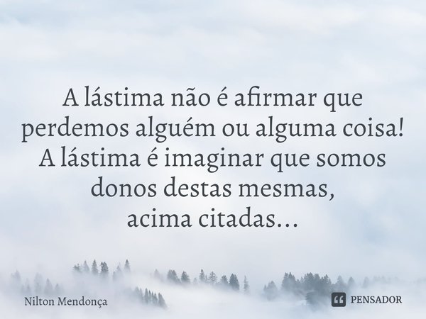 ⁠
A lástima não é afirmar que perdemos alguém ou alguma coisa!
A lástima é imaginar que somos donos destas mesmas,
acima citadas...... Frase de Nilton Mendonça.