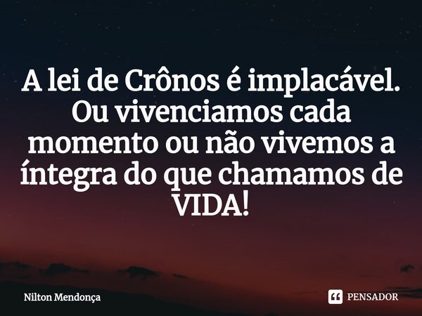 ⁠A lei de Crônos é implacável. Ou vivenciamos cada momento ou não vivemos a íntegra do que chamamos de VIDA!... Frase de Nilton Mendonça.