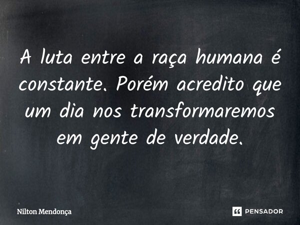 ⁠A luta entre a raça humana é constante. Porém acredito que um dia nos transformaremos em gente de verdade.... Frase de Nilton Mendonça.