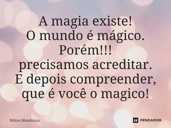⁠⁠A magia existe! O mundo é mágico. Porém!!! precisamos acreditar. E depois compreender, que é você o magico!... Frase de Nilton Mendonça.