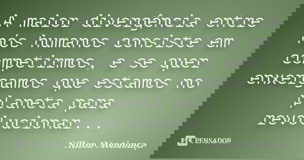 A maior divergência entre nós humanos consiste em competirmos, e se quer enxergamos que estamos no planeta para revolucionar...... Frase de Nilton Mendonça.