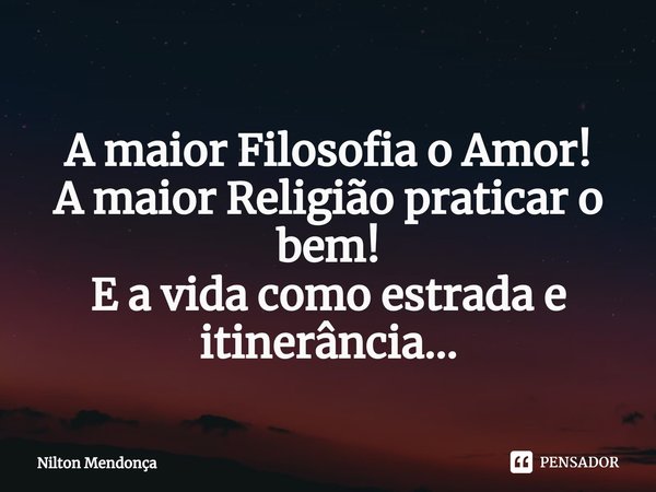 ⁠
A maior Filosofia o Amor!
A maior Religião praticar o bem!
E a vida como estrada e itinerância...... Frase de Nilton Mendonça.