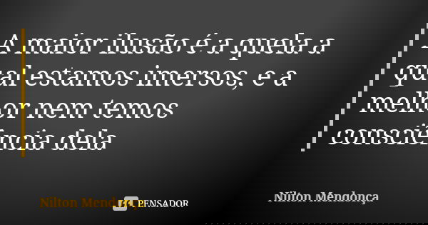 A maior ilusão é a quela a qual estamos imersos, e a melhor nem temos consciência dela... Frase de Nilton Mendonça.