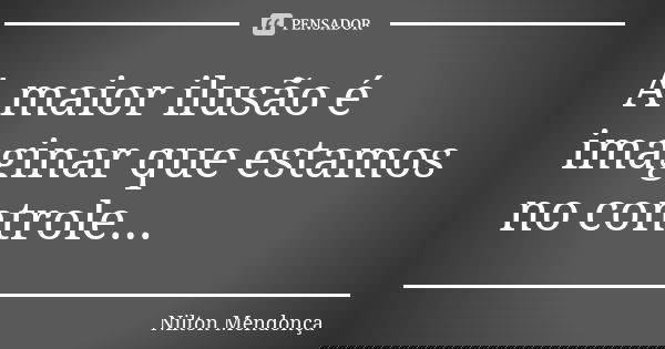 A maior ilusão é imaginar que estamos no controle...... Frase de Nilton Mendonça.