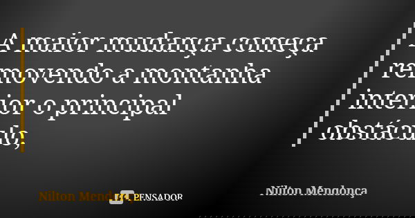 A maior mudança começa removendo a montanha interior o principal obstáculo,... Frase de Nilton Mendonça.