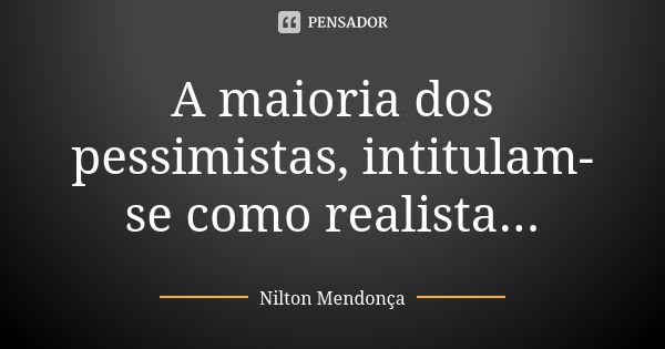 A maioria dos pessimistas, intitulam-se como realista...... Frase de Nilton Mendonça.