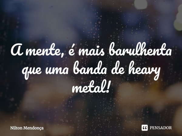 ⁠
A mente, é mais barulhenta que uma banda de heavy metal!... Frase de Nilton Mendonça.