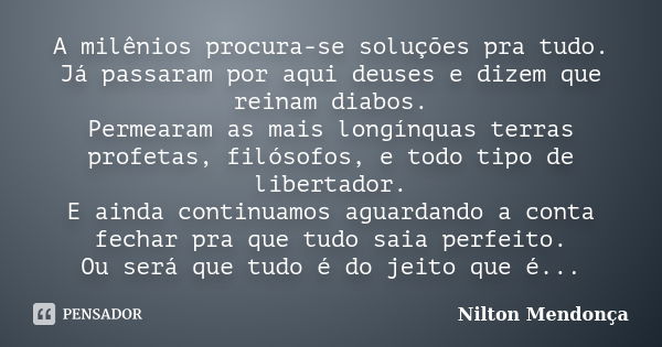 A milênios procura-se soluções pra tudo. Já passaram por aqui deuses e dizem que reinam diabos. Permearam as mais longínquas terras profetas, filósofos, e todo ... Frase de Nilton Mendonça.