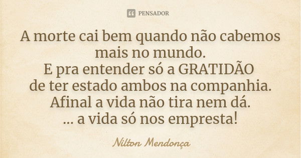 A morte cai bem quando não cabemos mais no mundo. E pra entender só a GRATIDÃO de ter estado ambos na companhia. Afinal a vida não tira nem dá. ... a vida só no... Frase de Nilton Mendonça.