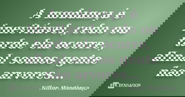 A mudança é inevitável, cedo ou tarde ela ocorre, afinal somos gente não arvores...... Frase de Nilton Mendonça.