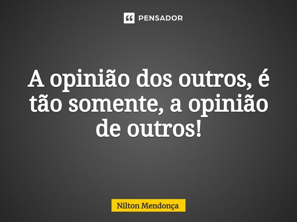 ⁠A opinião dos outros, é tão somente, a opinião de outros!... Frase de Nilton Mendonça.