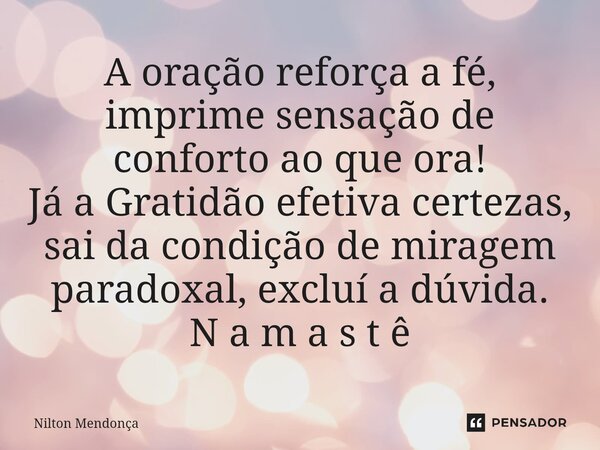 ⁠A oração reforça a fé, imprime sensação de conforto ao que ora! Já a Gratidão efetiva certezas, sai da condição de miragem paradoxal, excluí a dúvida. N a m a ... Frase de Nilton Mendonça.