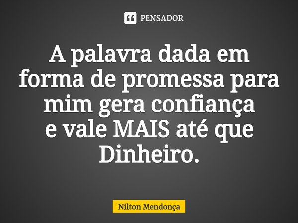⁠A palavra dada em forma de promessa para mim gera confiança
e vale MAIS até que Dinheiro.... Frase de Nilton Mendonça.