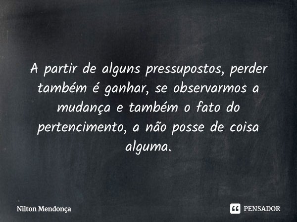 ⁠
⁠
A partir de alguns pressupostos, perder também é ganhar, se observarmos a mudança e também o fato do pertencimento, a não posse de coisa alguma.... Frase de Nilton Mendonça.