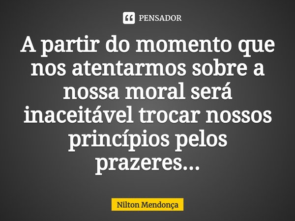 A partir ⁠do momento que nos atentarmos sobre a nossa moral será
inaceitável trocar nossos princípios pelos prazeres...... Frase de Nilton Mendonça.