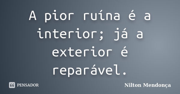 A pior ruína é a interior; já a exterior é reparável.... Frase de Nilton Mendonça.