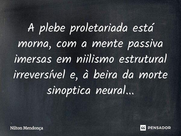 ⁠A plebe proletariada está morna, com a mente passiva imersas em niilismo estrutural irreversível e, à beira da morte sinoptica neural...... Frase de Nilton Mendonça.