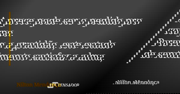 A prece pode ser o pedido pro corpo. Porem a gratidão, este estado de sentimento satisfaz a alma,... Frase de Nilton Mendonça.