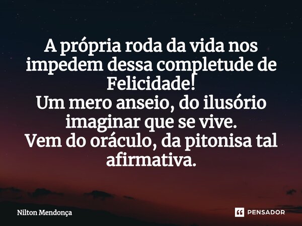 ⁠A própria roda da vida nos impedem dessa completude de Felicidade! Um mero anseio, do ilusório imaginar que se vive. Vem do oráculo, da pitonisa tal afirmativa... Frase de Nilton Mendonça.