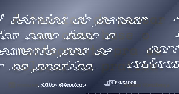 A técnica do pensar tem como base o norteamento pra se colocar na pratica.... Frase de Nilton Mendonça.