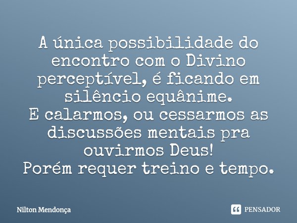 ⁠A única possibilidade do encontro com o Divino perceptível, é ficando em silêncio equânime.
E calarmos, ou cessarmos as discussões mentais pra ouvirmos Deus!
P... Frase de Nilton Mendonça.